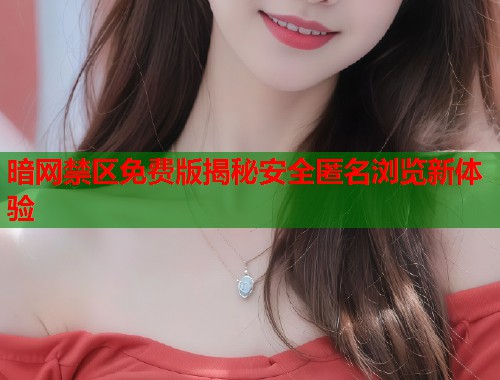 暗网禁区免费版揭秘安全匿名浏览新体验  第1张