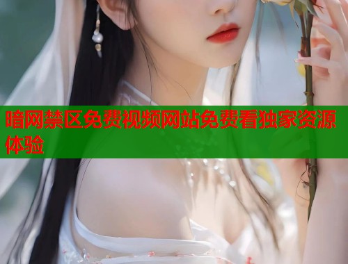 暗网禁区免费视频网站免费看独家资源体验  第2张
