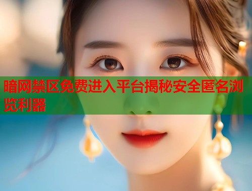 暗网禁区免费进入平台揭秘安全匿名浏览利器  第1张