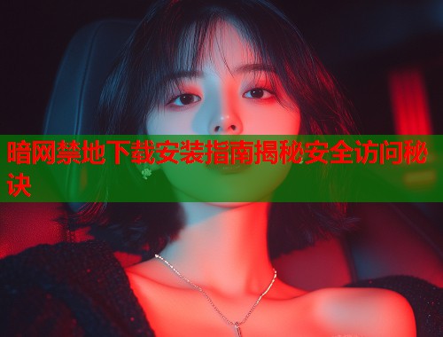 暗网禁地下载安装指南揭秘安全访问秘诀  第1张
