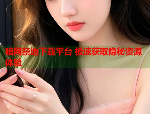 暗网禁地下载平台 极速获取隐秘资源体验  第1张