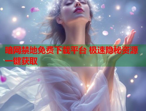 暗网禁地免费下载平台 极速隐秘资源一键获取  第1张