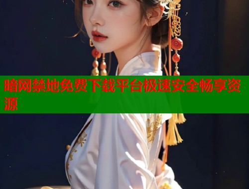 暗网禁地免费下载平台极速安全畅享资源  第1张