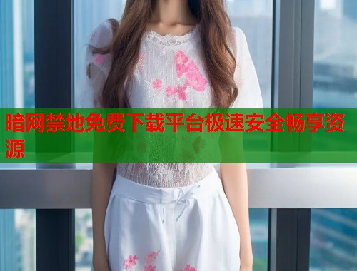 暗网禁地免费下载平台极速安全畅享资源  第2张
