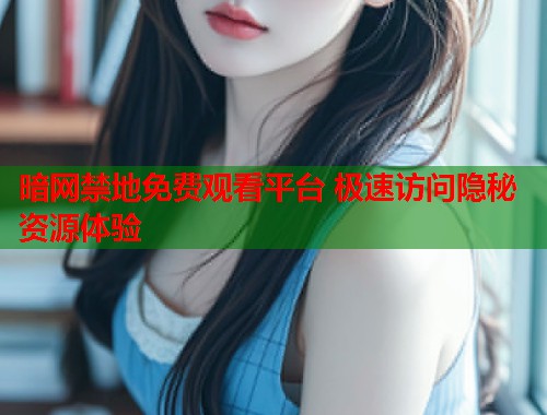 暗网禁地免费观看平台 极速访问隐秘资源体验  第2张