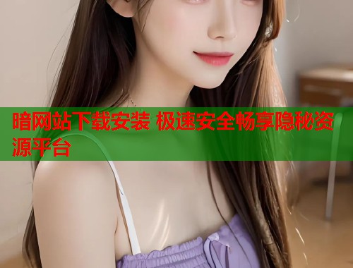 暗网站下载安装 极速安全畅享隐秘资源平台  第1张