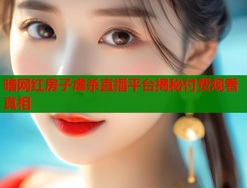 暗网红房子虐杀直播平台揭秘付费观看真相  第1张
