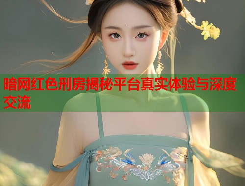 暗网红色刑房揭秘平台真实体验与深度交流  第1张