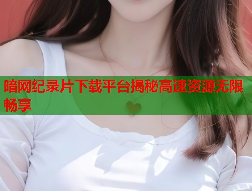 暗网纪录片下载平台揭秘高速资源无限畅享  第1张