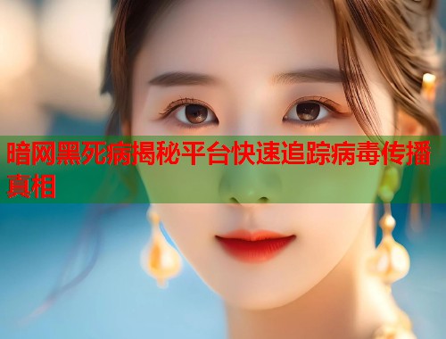 暗网黑死病揭秘平台快速追踪病毒传播真相  第1张