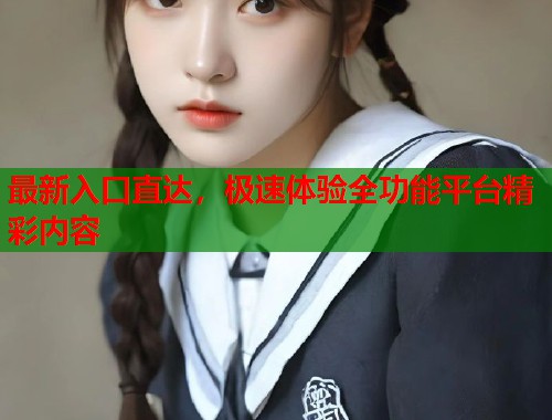 最新入口直达，极速体验全功能平台精彩内容  第1张