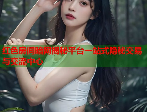 红色房间暗网揭秘平台一站式隐秘交易与交流中心  第1张