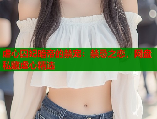 虐心囚妃暗帝的禁宠：禁忌之恋，网盘私藏虐心精选  第1张