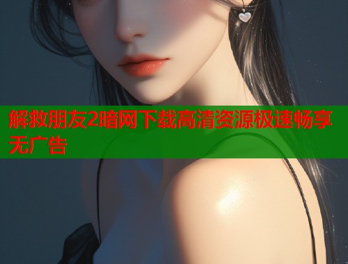 解救朋友2暗网下载高清资源极速畅享无广告  第1张