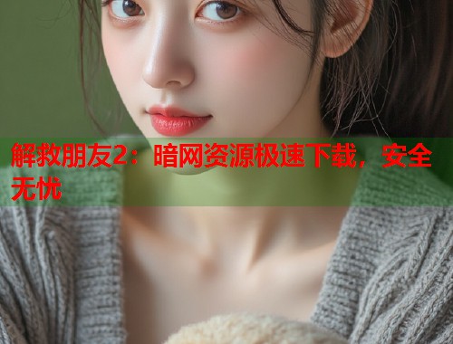 解救朋友2：暗网资源极速下载，安全无忧  第1张
