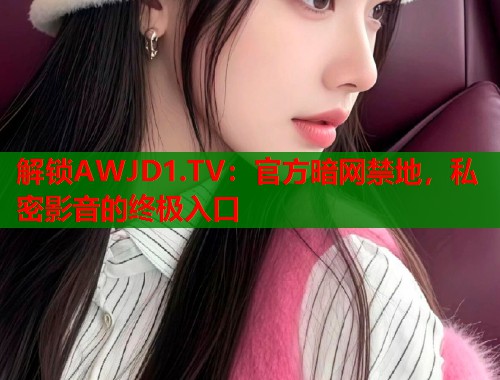 解锁AWJD1.TV：官方暗网禁地，私密影音的终极入口  第1张