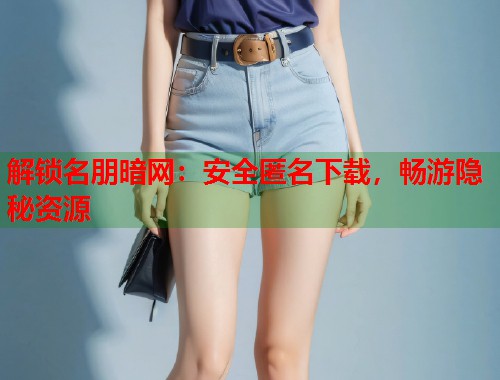解锁名朋暗网：安全匿名下载，畅游隐秘资源  第1张