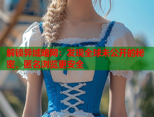 解锁异域暗网：发现全球未公开的秘密，匿名浏览更安全  第2张