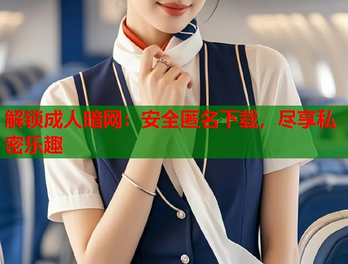解锁成人暗网：安全匿名下载，尽享私密乐趣  第1张