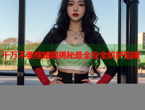 千万不要搜暗网揭秘最全安全防护指南  第1张