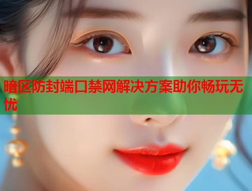 暗区防封端口禁网解决方案助你畅玩无忧  第2张