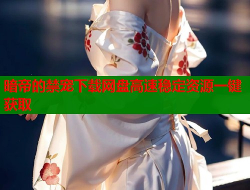 暗帝的禁宠下载网盘高速稳定资源一键获取  第1张