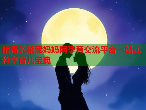 暗帝的禁宠妈妈网孕育交流平台一站式科学育儿宝典  第1张