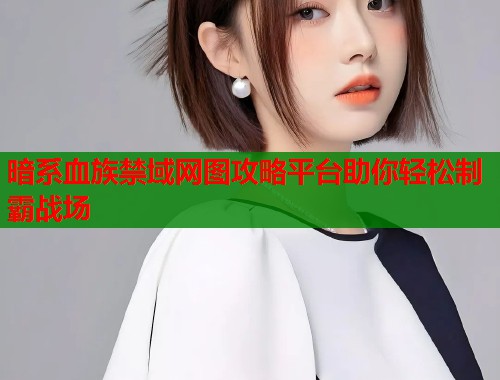 暗系血族禁域网图攻略平台助你轻松制霸战场  第1张