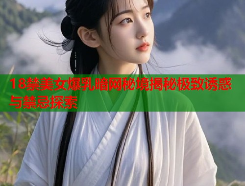 18禁美女爆乳暗网秘境揭秘极致诱惑与禁忌探索  第1张