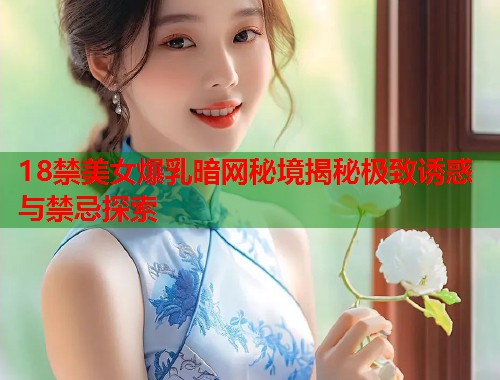 18禁美女爆乳暗网秘境揭秘极致诱惑与禁忌探索  第2张