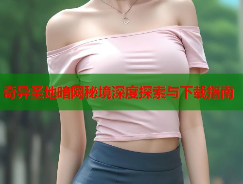奇异圣地暗网秘境深度探索与下载指南  第1张