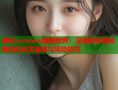 揭秘ssswww暗网世界：深度解析隐秘网络的真实面貌与风险防范  第2张
