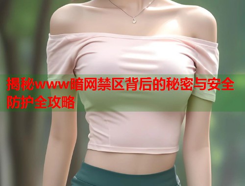 揭秘www暗网禁区背后的秘密与安全防护全攻略  第1张