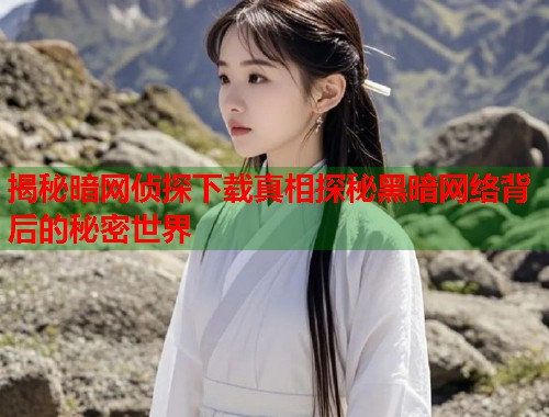 揭秘暗网侦探下载真相探秘黑暗网络背后的秘密世界  第1张