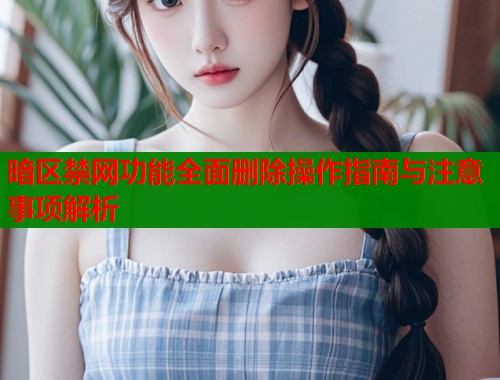 暗区禁网功能全面删除操作指南与注意事项解析  第1张