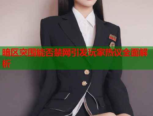 暗区突围能否禁网引发玩家热议全面解析  第1张