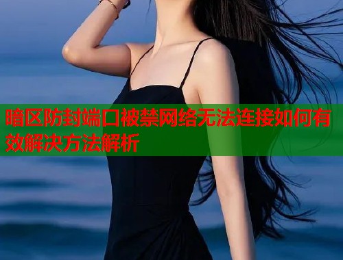 暗区防封端口被禁网络无法连接如何有效解决方法解析  第1张