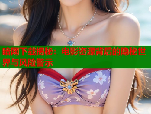 暗网下载揭秘：电影资源背后的隐秘世界与风险警示  第1张
