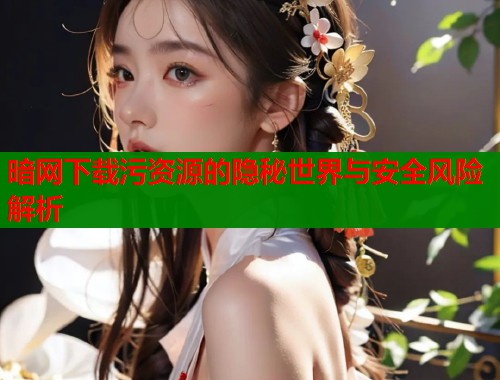 暗网下载污资源的隐秘世界与安全风险解析  第1张