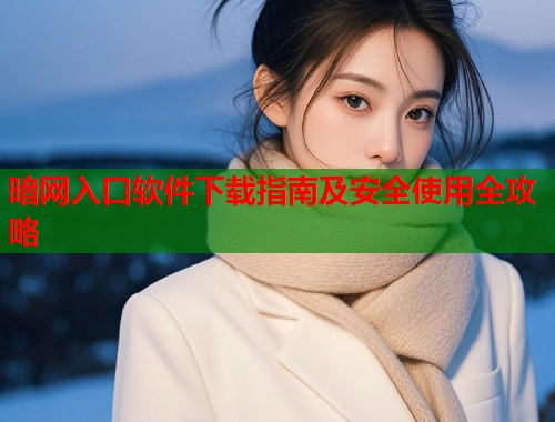 暗网入口软件下载指南及安全使用全攻略  第1张