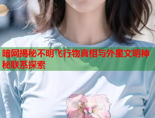 暗网揭秘不明飞行物真相与外星文明神秘联系探索  第1张