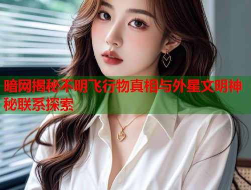 暗网揭秘不明飞行物真相与外星文明神秘联系探索  第2张