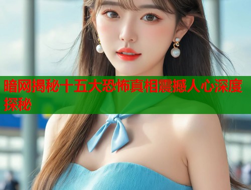 暗网揭秘十五大恐怖真相震撼人心深度探秘  第1张