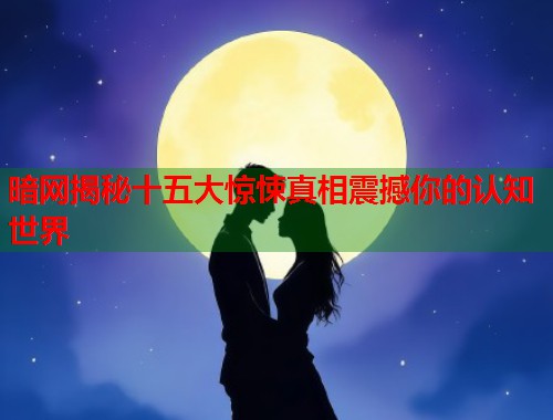 暗网揭秘十五大惊悚真相震撼你的认知世界  第1张