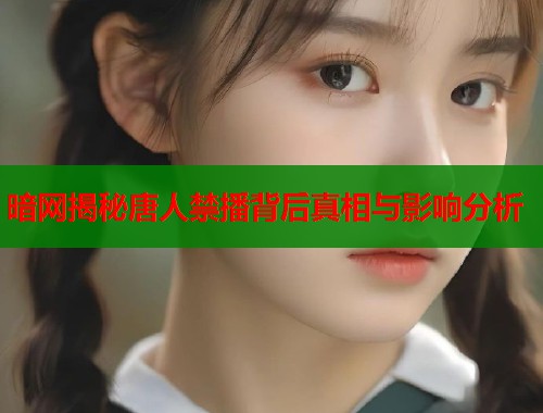 暗网揭秘唐人禁播背后真相与影响分析  第1张