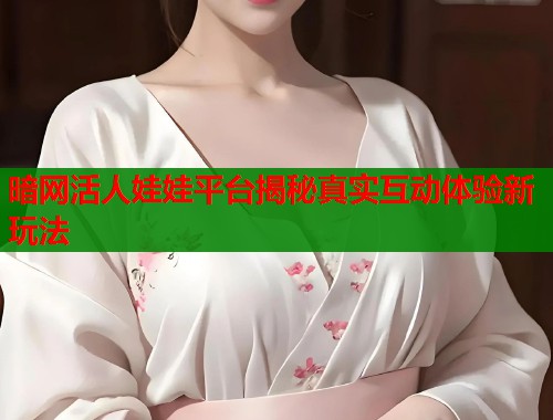 暗网活人娃娃平台揭秘真实互动体验新玩法  第1张
