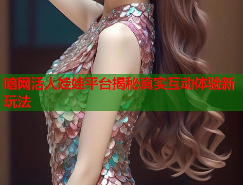 暗网活人娃娃平台揭秘真实互动体验新玩法  第2张