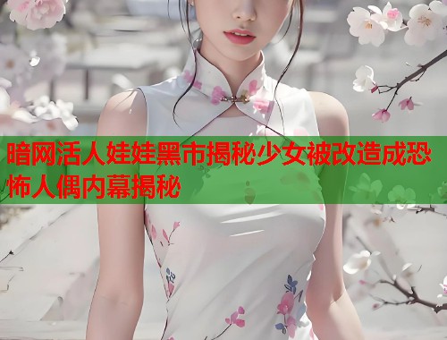 暗网活人娃娃黑市揭秘少女被改造成恐怖人偶内幕揭秘  第1张