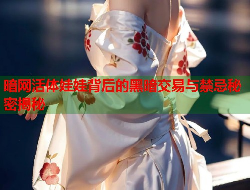 暗网活体娃娃背后的黑暗交易与禁忌秘密揭秘  第2张