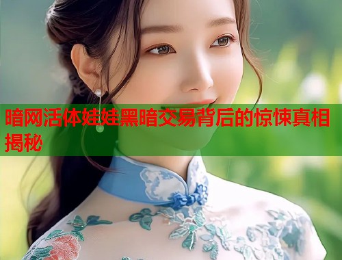 暗网活体娃娃黑暗交易背后的惊悚真相揭秘  第1张